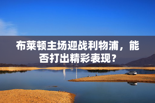 布莱顿主场迎战利物浦，能否打出精彩表现？