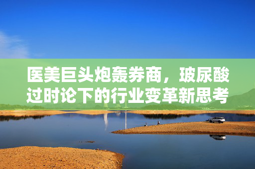 医美巨头炮轰券商，玻尿酸过时论下的行业变革新思考