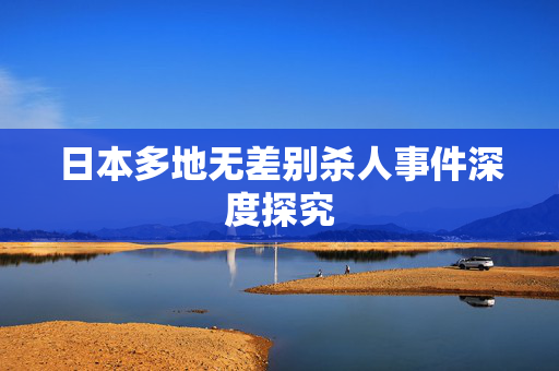 日本多地无差别杀人事件深度探究