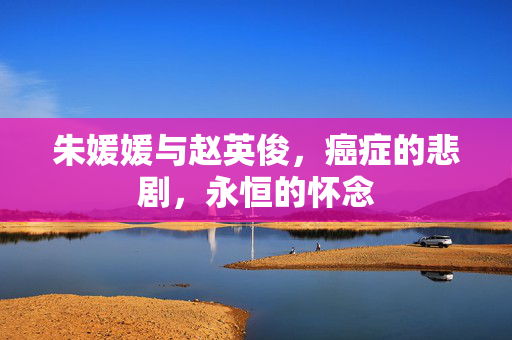 朱媛媛与赵英俊，癌症的悲剧，永恒的怀念