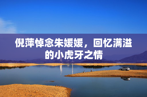 倪萍悼念朱媛媛，回忆满溢的小虎牙之情