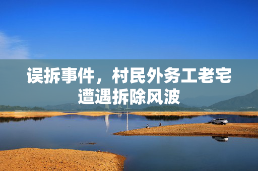 误拆事件，村民外务工老宅遭遇拆除风波