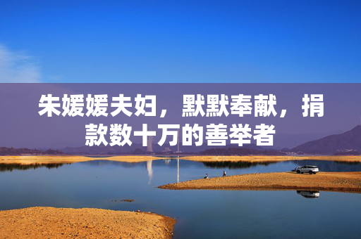 朱媛媛夫妇，默默奉献，捐款数十万的善举者