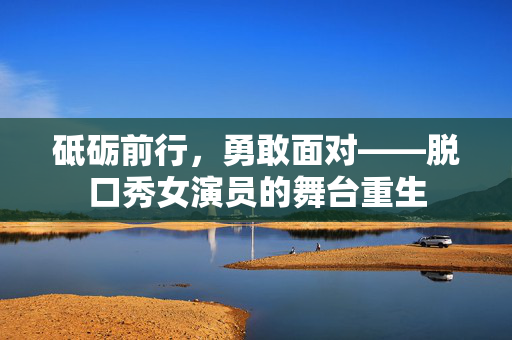 砥砺前行，勇敢面对——脱口秀女演员的舞台重生