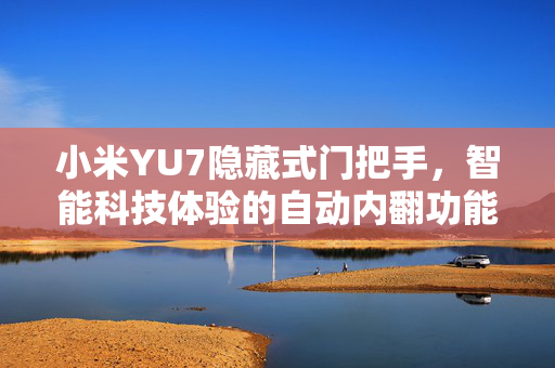 小米YU7隐藏式门把手，智能科技体验的自动内翻功能