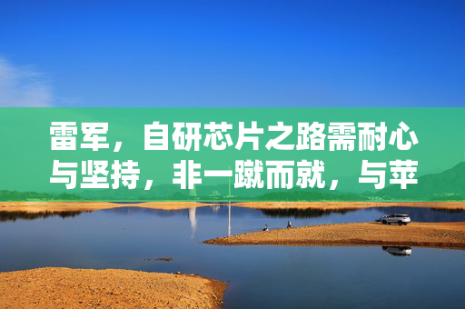 雷军，自研芯片之路需耐心与坚持，非一蹴而就，与苹果竞争需长远规划