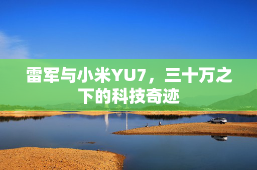 雷军与小米YU7，三十万之下的科技奇迹