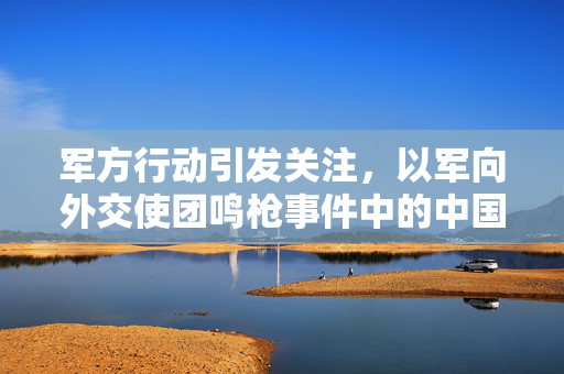 军方行动引发关注，以军向外交使团鸣枪事件中的中国外交官