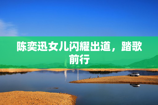 陈奕迅女儿闪耀出道，踏歌前行