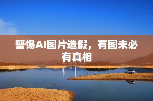 警惕AI图片造假，有图未必有真相