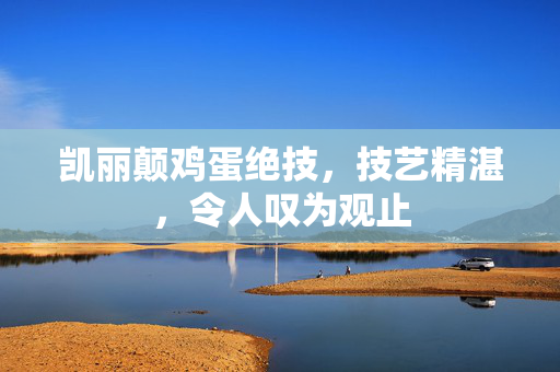 凯丽颠鸡蛋绝技，技艺精湛，令人叹为观止