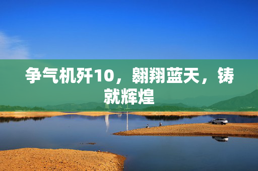 争气机歼10，翱翔蓝天，铸就辉煌