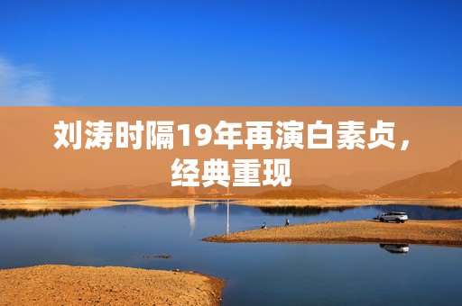 刘涛时隔19年再演白素贞，经典重现