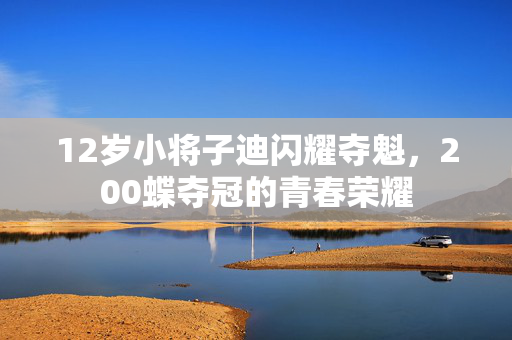 12岁小将子迪闪耀夺魁，200蝶夺冠的青春荣耀