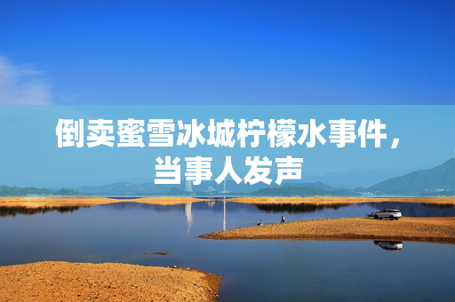 倒卖蜜雪冰城柠檬水事件，当事人发声