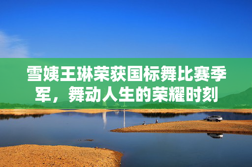雪姨王琳荣获国标舞比赛季军，舞动人生的荣耀时刻