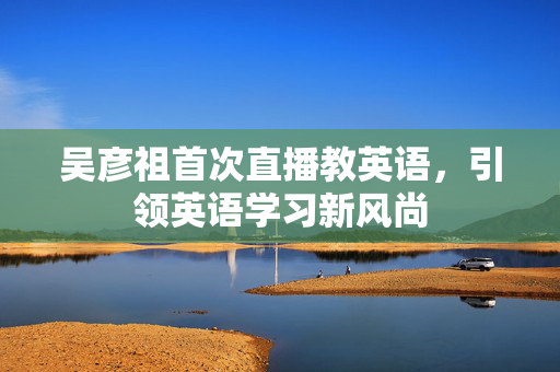 吴彦祖首次直播教英语，引领英语学习新风尚