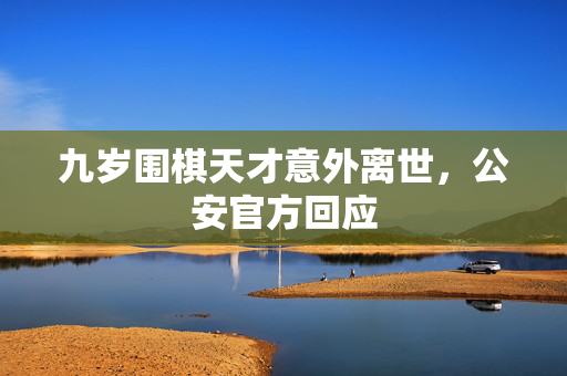 九岁围棋天才意外离世，公安官方回应