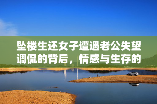 坠楼生还女子遭遇老公失望调侃的背后，情感与生存的双重挑战