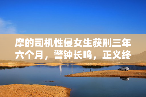 摩的司机性侵女生获刑三年六个月，警钟长鸣，正义终将到来