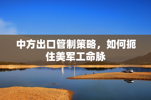 中方出口管制策略，如何扼住美军工命脉