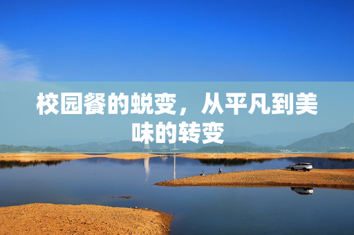 校园餐的蜕变，从平凡到美味的转变