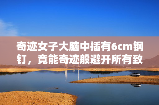 奇迹女子大脑中插有6cm钢钉，竟能奇迹般避开所有致命区域