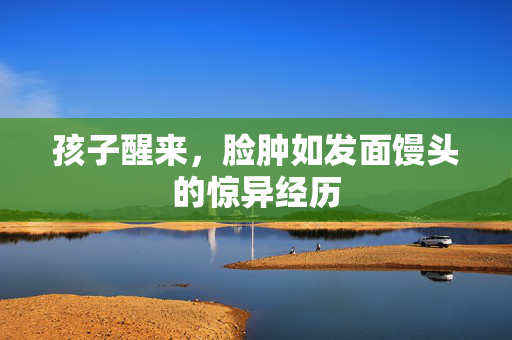 孩子醒来，脸肿如发面馒头的惊异经历