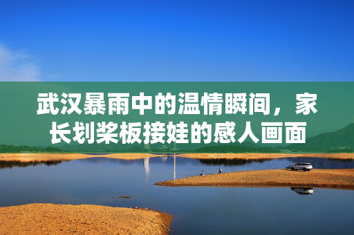 武汉暴雨中的温情瞬间，家长划桨板接娃的感人画面