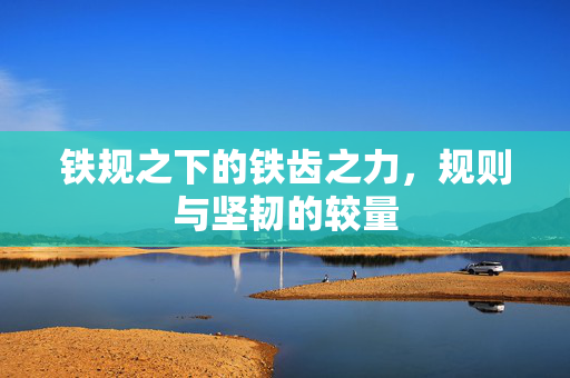铁规之下的铁齿之力，规则与坚韧的较量