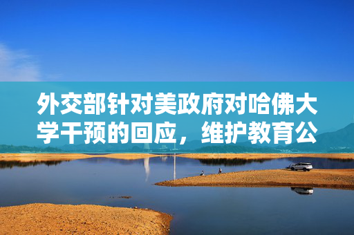 外交部针对美政府对哈佛大学干预的回应，维护教育公平与学术自由