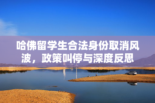 哈佛留学生合法身份取消风波，政策叫停与深度反思