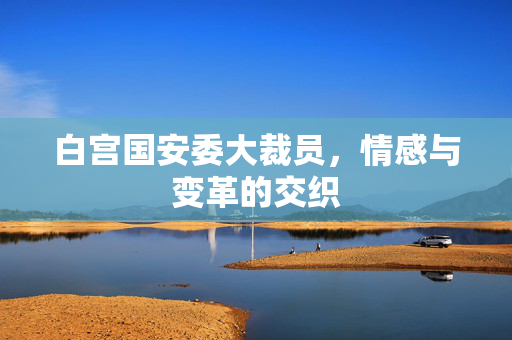 白宫国安委大裁员，情感与变革的交织