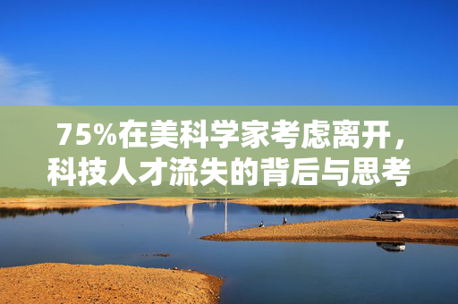75%在美科学家考虑离开，科技人才流失的背后与思考