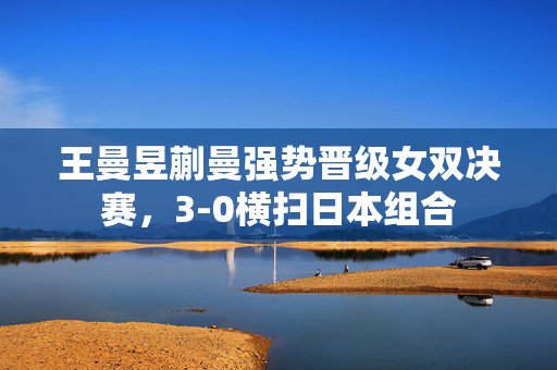 王曼昱蒯曼强势晋级女双决赛，3-0横扫日本组合