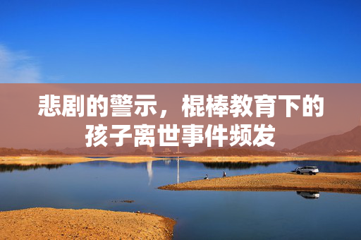 悲剧的警示，棍棒教育下的孩子离世事件频发