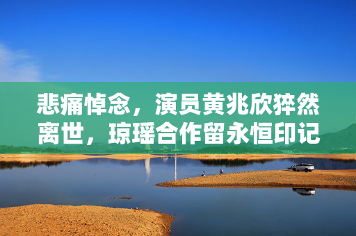 悲痛悼念，演员黄兆欣猝然离世，琼瑶合作留永恒印记