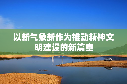 以新气象新作为推动精神文明建设的新篇章