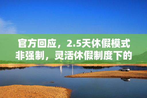 官方回应，2.5天休假模式非强制，灵活休假制度下的新选择