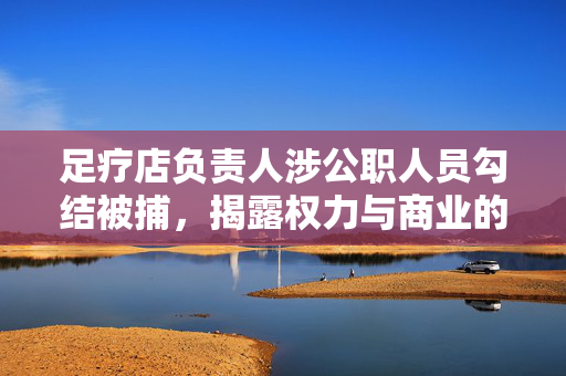 足疗店负责人涉公职人员勾结被捕，揭露权力与商业的暗黑交易