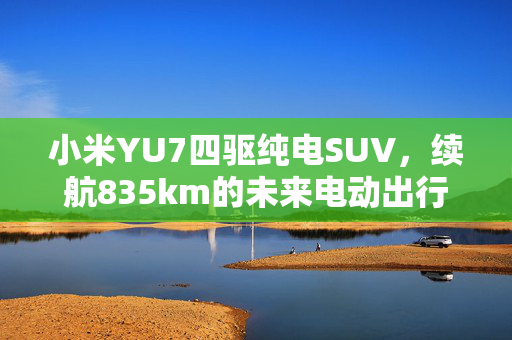 小米YU7四驱纯电SUV，续航835km的未来电动出行新风尚