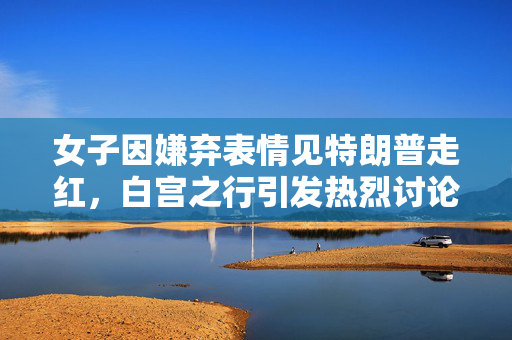女子因嫌弃表情见特朗普走红，白宫之行引发热烈讨论