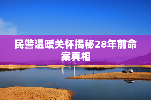 民警温暖关怀揭秘28年前命案真相