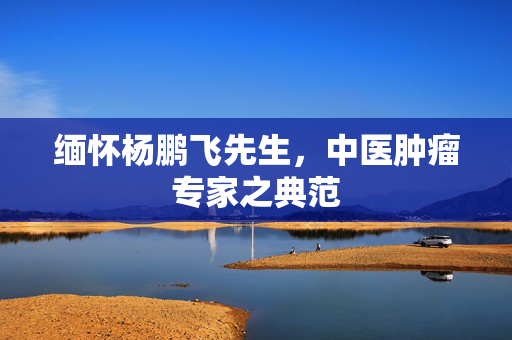 缅怀杨鹏飞先生，中医肿瘤专家之典范