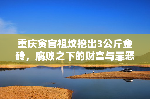重庆贪官祖坟挖出3公斤金砖，腐败之下的财富与罪恶的交织