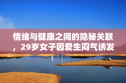 情绪与健康之间的隐秘关联，29岁女子因爱生闷气诱发乳腺癌
