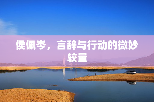 侯佩岑，言辞与行动的微妙较量