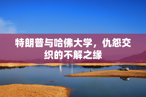 特朗普与哈佛大学，仇怨交织的不解之缘
