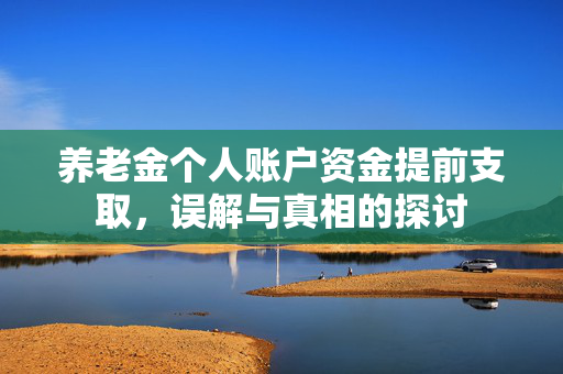 养老金个人账户资金提前支取，误解与真相的探讨
