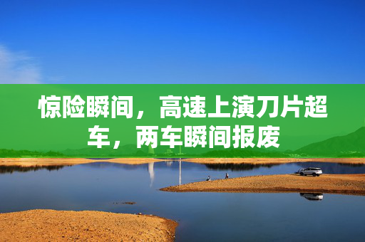 惊险瞬间，高速上演刀片超车，两车瞬间报废
